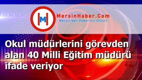 Okul müdürlerini görevden alan 40 Milli Eğitim müdürü ifade veriyor