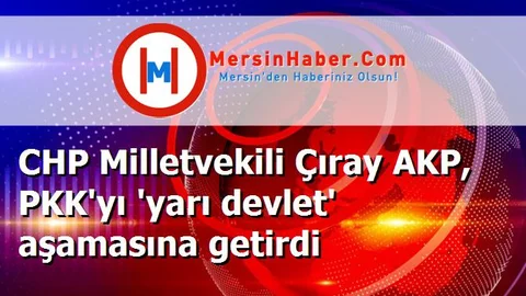 CHP Milletvekili Çıray AKP, PKK'yı 'yarı devlet' aşamasına getirdi