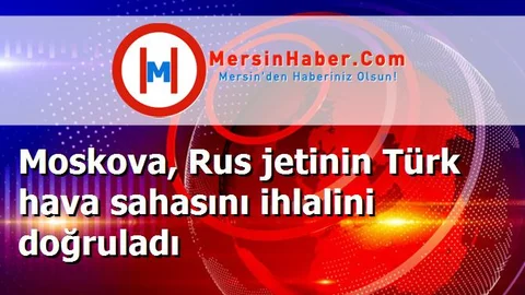 Moskova, Rus jetinin Türk hava sahasını ihlalini doğruladı