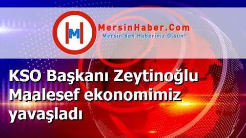 KSO Başkanı Zeytinoğlu Maalesef ekonomimiz yavaşladı