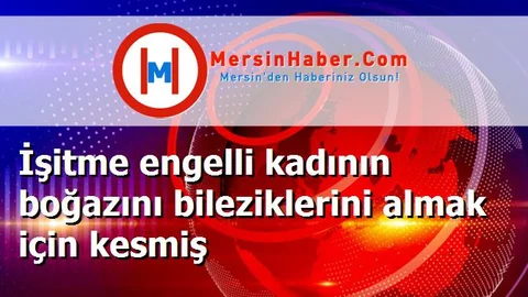İşitme engelli kadının boğazını bileziklerini almak için kesmiş