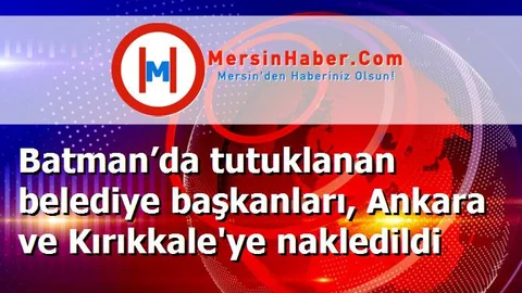 Batman’da tutuklanan belediye başkanları, Ankara ve Kırıkkale'ye nakledildi
