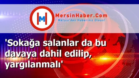'Sokağa salanlar da bu davaya dahil edilip, yargılanmalı'
