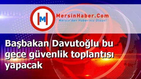 Başbakan Davutoğlu bu gece güvenlik toplantısı yapacak