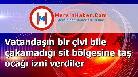 Vatandaşın bir çivi bile çakamadığı sit bölgesine taş ocağı izni verdiler