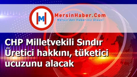 CHP Milletvekili Sındır Üretici hakkını, tüketici ucuzunu alacak