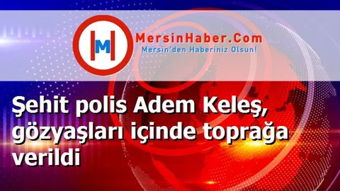 Şehit polis Adem Keleş, gözyaşları içinde toprağa verildi