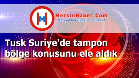 Tusk Suriye'de tampon bölge konusunu ele aldık