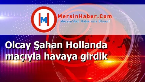 Olcay Şahan Hollanda maçıyla havaya girdik