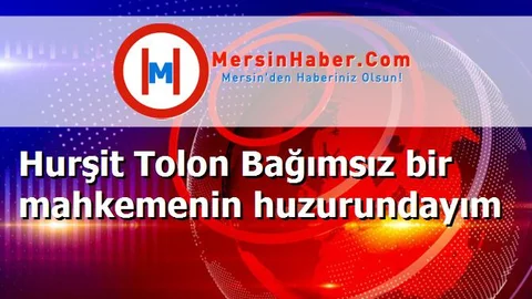 Hurşit Tolon Bağımsız bir mahkemenin huzurundayım