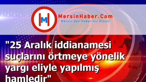 "25 Aralık iddianamesi suçlarını örtmeye yönelik yargı eliyle yapılmış hamledir"