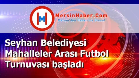 Seyhan Belediyesi Mahalleler Arası Futbol Turnuvası başladı