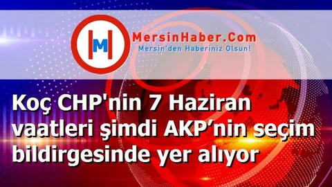 Koç CHP'nin 7 Haziran vaatleri şimdi AKP’nin seçim bildirgesinde yer alıyor