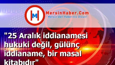 "25 Aralık iddianamesi hukuki değil, gülünç iddianame, bir masal kitabıdır"
