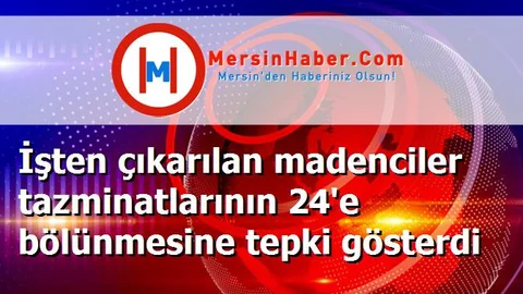 İşten çıkarılan madenciler tazminatlarının 24'e bölünmesine tepki gösterdi