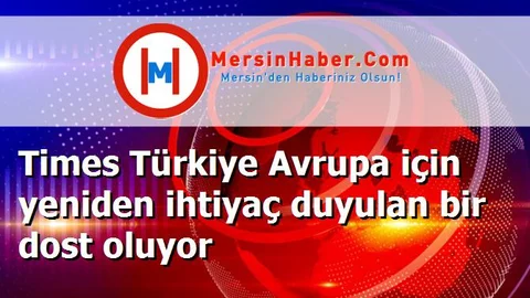 Times Türkiye Avrupa için yeniden ihtiyaç duyulan bir dost oluyor