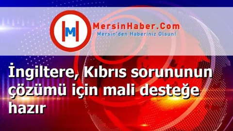 İngiltere, Kıbrıs sorununun çözümü için mali desteğe hazır