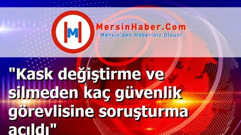 "Kask değiştirme ve silmeden kaç güvenlik görevlisine soruşturma açıldı"