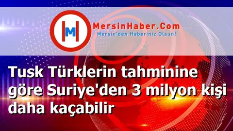 Tusk Türklerin tahminine göre Suriye'den 3 milyon kişi daha kaçabilir