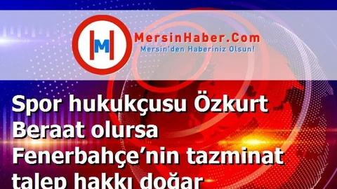 Spor hukukçusu Özkurt Beraat olursa Fenerbahçe’nin tazminat talep hakkı doğar