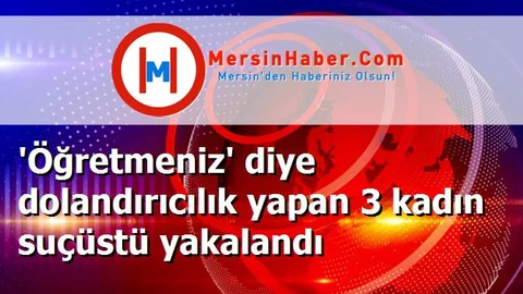 'Öğretmeniz' diye dolandırıcılık yapan 3 kadın suçüstü yakalandı