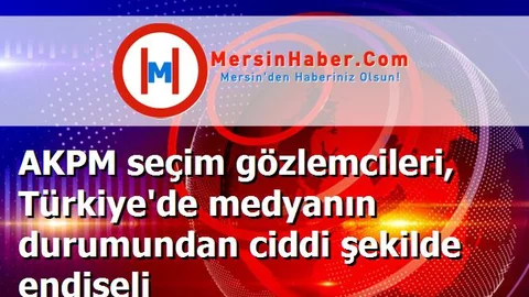 AKPM seçim gözlemcileri, Türkiye'de medyanın durumundan ciddi şekilde endişeli