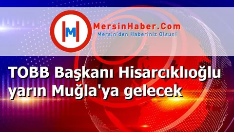 TOBB Başkanı Hisarcıklıoğlu yarın Muğla'ya gelecek