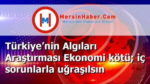 Türkiye’nin Algıları Araştırması Ekonomi kötü; iç sorunlarla uğraşılsın