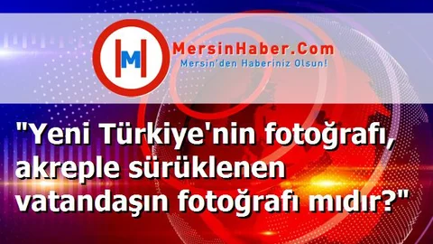 "Yeni Türkiye'nin fotoğrafı, akreple sürüklenen vatandaşın fotoğrafı mıdır?"