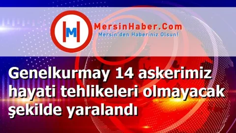 Genelkurmay 14 askerimiz hayati tehlikeleri olmayacak şekilde yaralandı