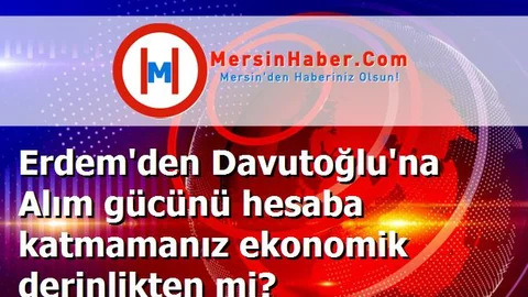 Erdem'den Davutoğlu'na Alım gücünü hesaba katmamanız ekonomik derinlikten mi?