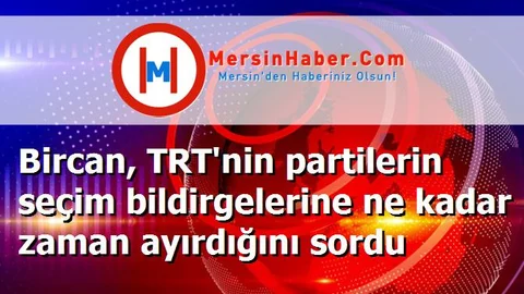 Bircan, TRT'nin partilerin seçim bildirgelerine ne kadar zaman ayırdığını sordu