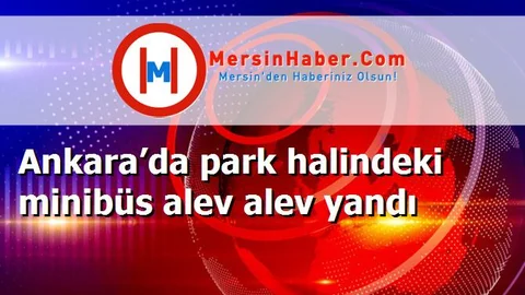 Ankara’da park halindeki minibüs alev alev yandı