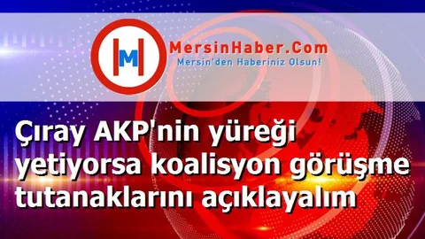 Çıray AKP'nin yüreği yetiyorsa koalisyon görüşme tutanaklarını açıklayalım