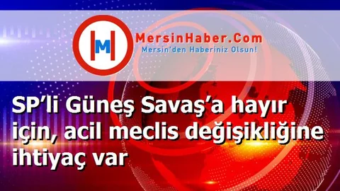 SP’li Güneş Savaş’a hayır için, acil meclis değişikliğine ihtiyaç var