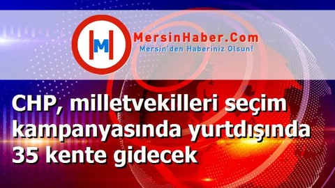CHP, milletvekilleri seçim kampanyasında yurtdışında 35 kente gidecek