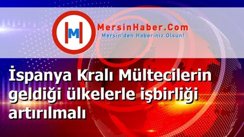 İspanya Kralı Mültecilerin geldiği ülkelerle işbirliği artırılmalı