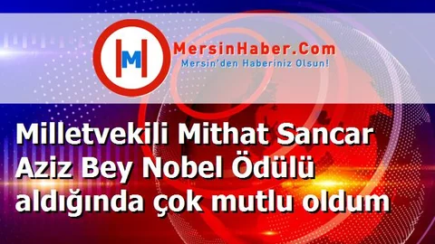 Milletvekili Mithat Sancar Aziz Bey Nobel Ödülü aldığında çok mutlu oldum