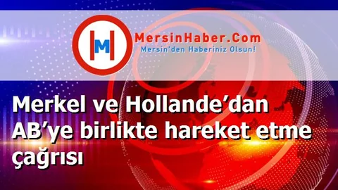 Merkel ve Hollande’dan AB’ye birlikte hareket etme çağrısı