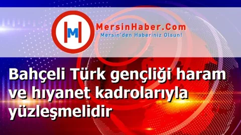 Bahçeli Türk gençliği haram ve hıyanet kadrolarıyla yüzleşmelidir
