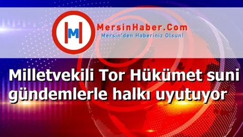Milletvekili Tor Hükümet suni gündemlerle halkı uyutuyor