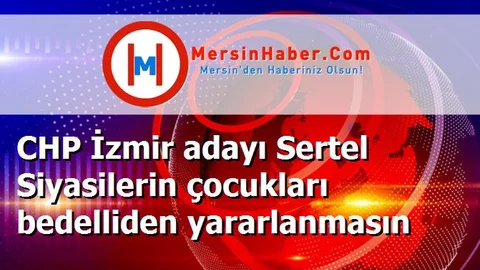 CHP İzmir adayı Sertel Siyasilerin çocukları bedelliden yararlanmasın