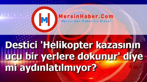 Destici 'Helikopter kazasının ucu bir yerlere dokunur' diye mi aydınlatılmıyor?