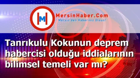 Tanrıkulu Kokunun deprem habercisi olduğu iddialarının bilimsel temeli var mı?