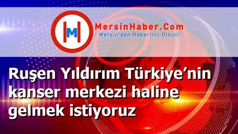 Ruşen Yıldırım Türkiye’nin kanser merkezi haline gelmek istiyoruz