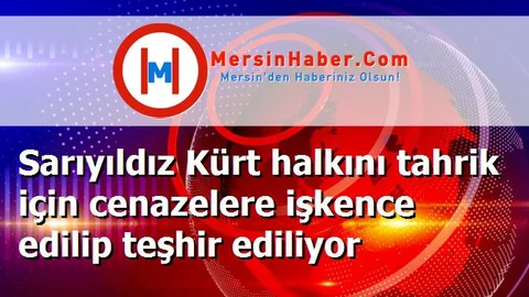 Sarıyıldız Kürt halkını tahrik için cenazelere işkence edilip teşhir ediliyor