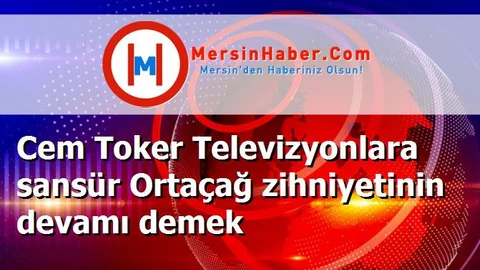 Cem Toker Televizyonlara sansür Ortaçağ zihniyetinin devamı demek