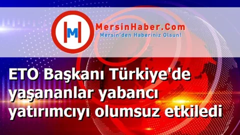 ETO Başkanı Türkiye'de yaşananlar yabancı yatırımcıyı olumsuz etkiledi