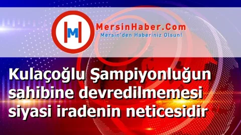 Kulaçoğlu Şampiyonluğun sahibine devredilmemesi siyasi iradenin neticesidir