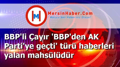 BBP'li Çayır 'BBP'den AK Parti'ye geçti' türü haberleri yalan mahsülüdür
